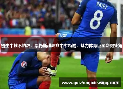 初生牛犊不怕虎，桑托斯超高命中率领域，魅力体育巨星崭露头角